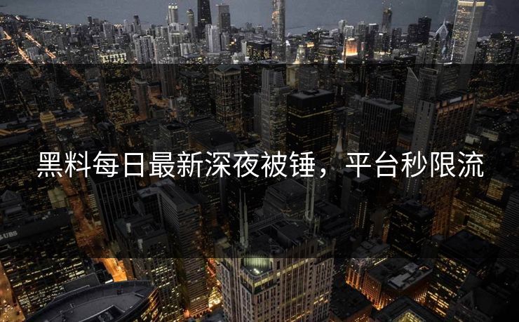 黑料每日最新深夜被锤，平台秒限流
