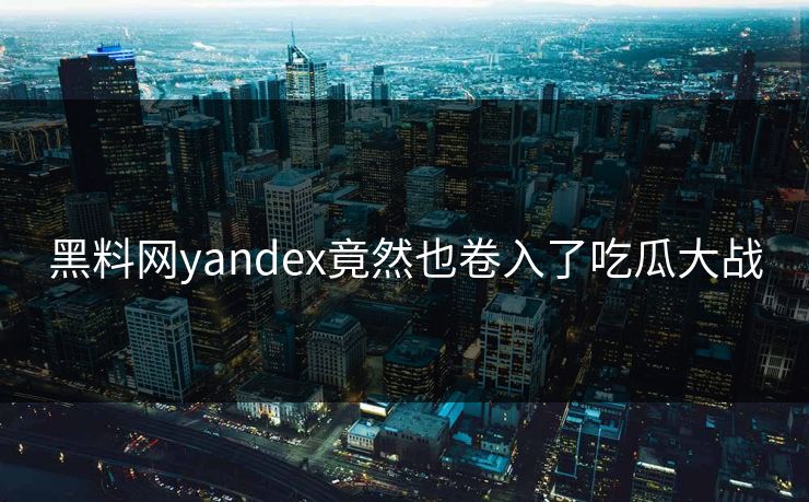 黑料网yandex竟然也卷入了吃瓜大战