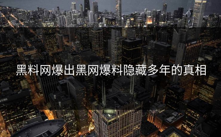 黑料网爆出黑网爆料隐藏多年的真相