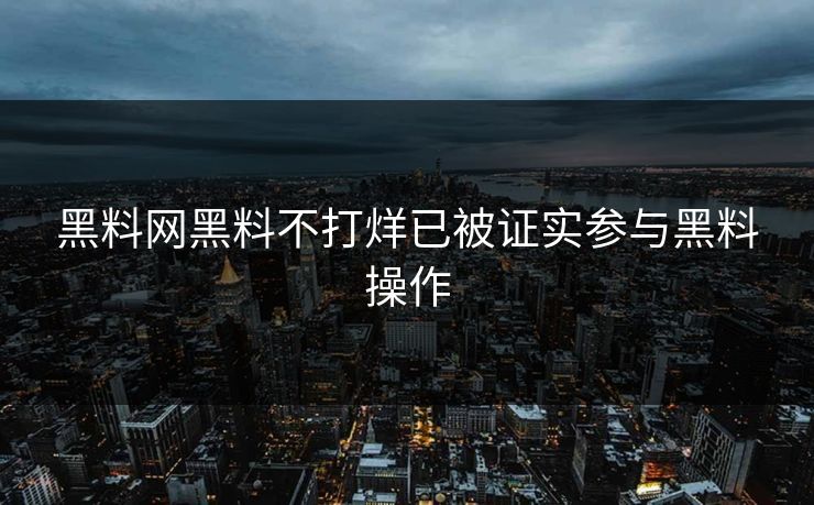 黑料网黑料不打烊已被证实参与黑料操作