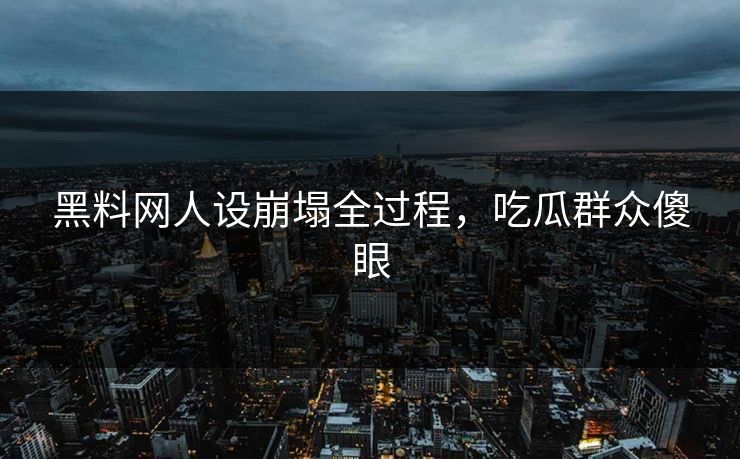 黑料网人设崩塌全过程，吃瓜群众傻眼