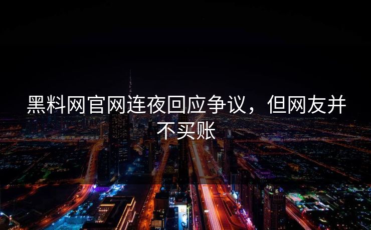 黑料网官网连夜回应争议，但网友并不买账
