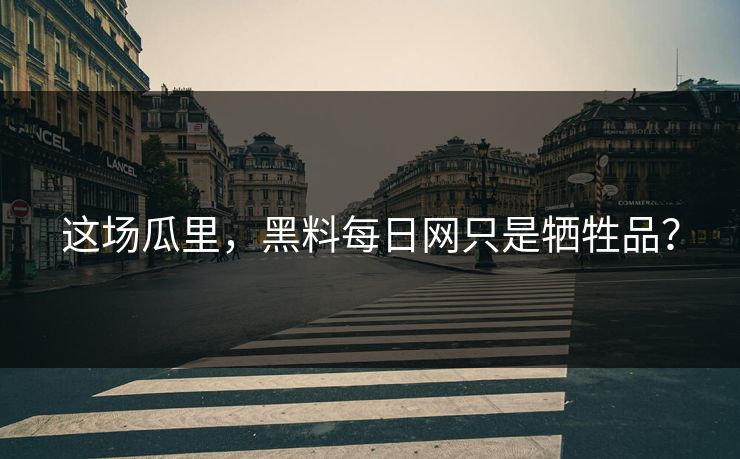 这场瓜里，黑料每日网只是牺牲品？