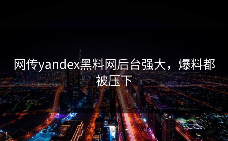 网传yandex黑料网后台强大，爆料都被压下