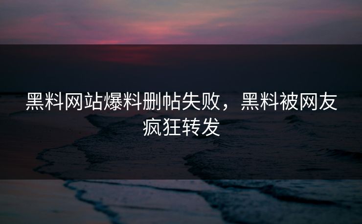 黑料网站爆料删帖失败，黑料被网友疯狂转发