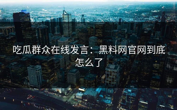 吃瓜群众在线发言：黑料网官网到底怎么了