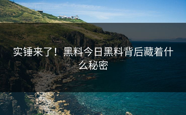 实锤来了！黑料今日黑料背后藏着什么秘密