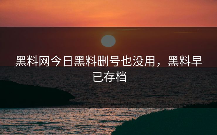 黑料网今日黑料删号也没用，黑料早已存档