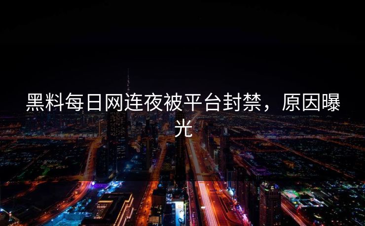 黑料每日网连夜被平台封禁，原因曝光