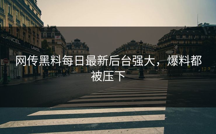 网传黑料每日最新后台强大，爆料都被压下