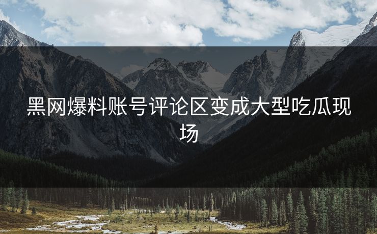 黑网爆料账号评论区变成大型吃瓜现场