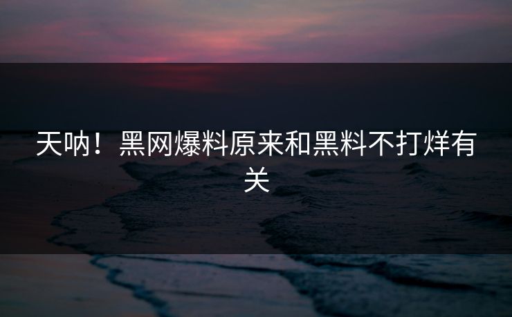 天呐！黑网爆料原来和黑料不打烊有关