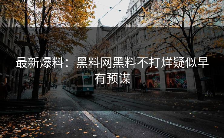 最新爆料：黑料网黑料不打烊疑似早有预谋