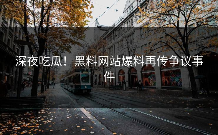 深夜吃瓜！黑料网站爆料再传争议事件