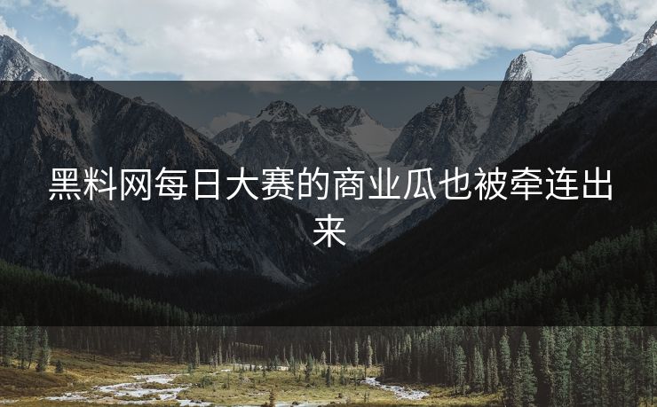 黑料网每日大赛的商业瓜也被牵连出来