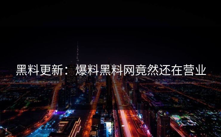 黑料更新：爆料黑料网竟然还在营业