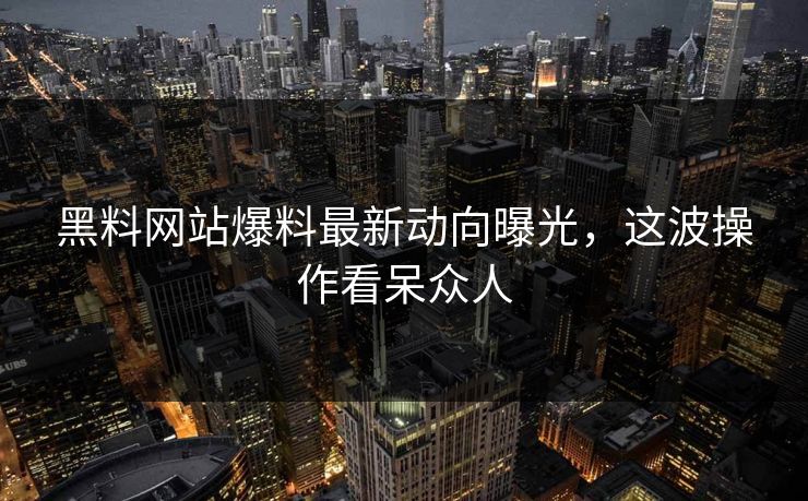 黑料网站爆料最新动向曝光，这波操作看呆众人