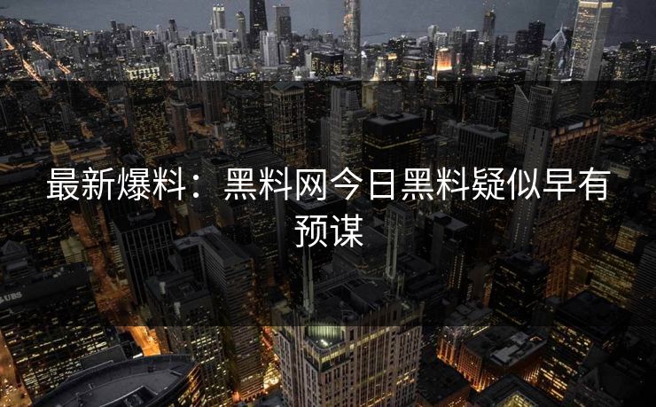 最新爆料：黑料网今日黑料疑似早有预谋