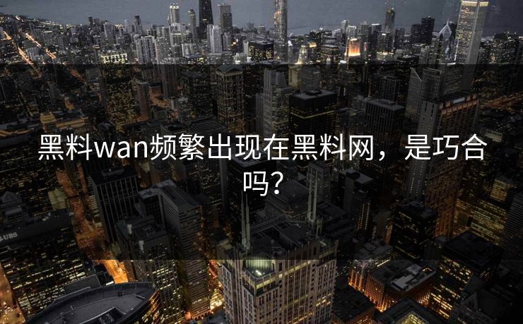 黑料wan频繁出现在黑料网，是巧合吗？