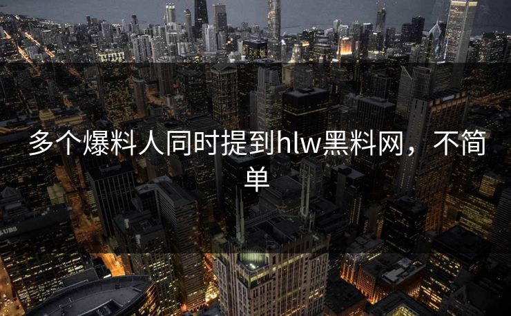 多个爆料人同时提到hlw黑料网，不简单