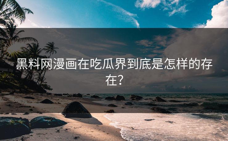 黑料网漫画在吃瓜界到底是怎样的存在？