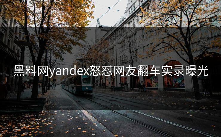 黑料网yandex怒怼网友翻车实录曝光