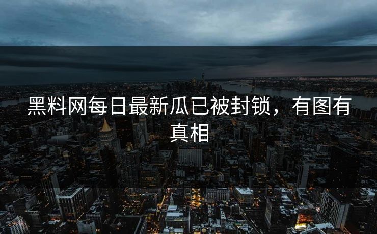黑料网每日最新瓜已被封锁，有图有真相