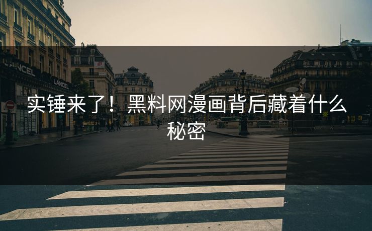 实锤来了！黑料网漫画背后藏着什么秘密