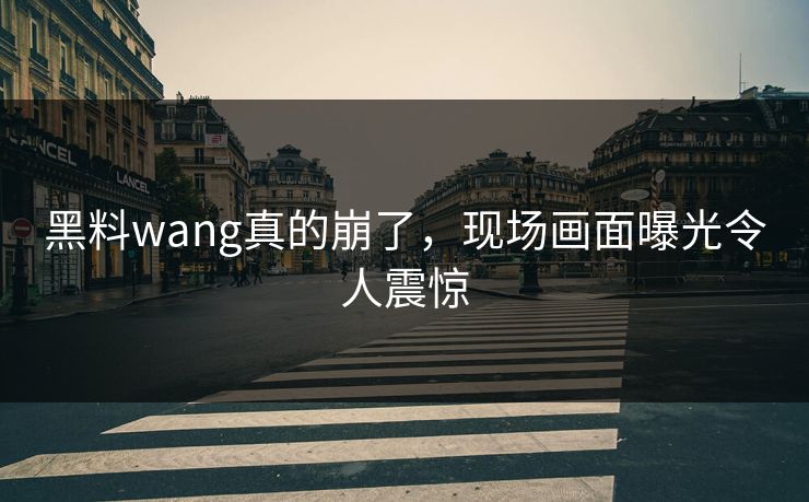 黑料wang真的崩了，现场画面曝光令人震惊