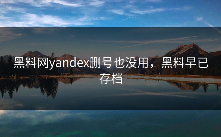 黑料网yandex删号也没用，黑料早已存档