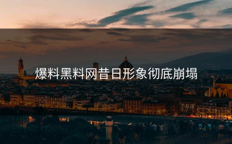 爆料黑料网昔日形象彻底崩塌