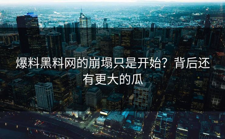 爆料黑料网的崩塌只是开始？背后还有更大的瓜