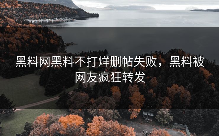 黑料网黑料不打烊删帖失败，黑料被网友疯狂转发