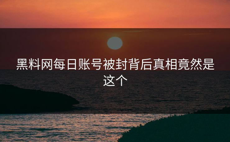 黑料网每日账号被封背后真相竟然是这个