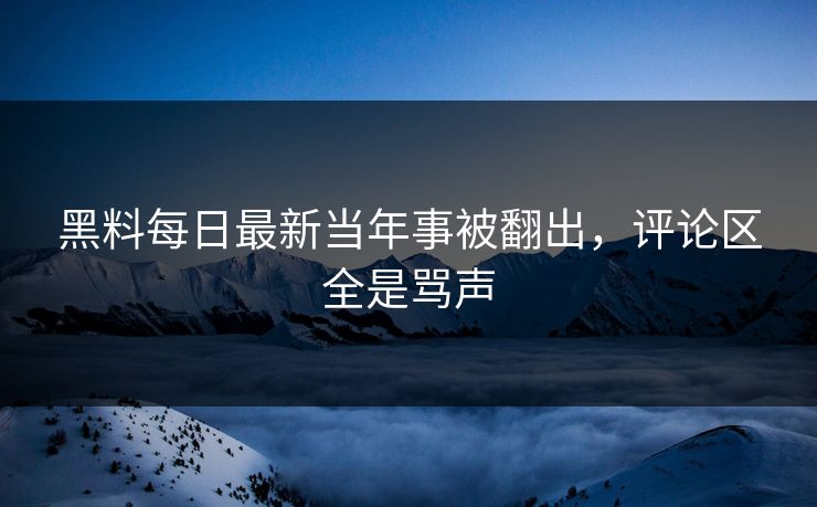 黑料每日最新当年事被翻出，评论区全是骂声