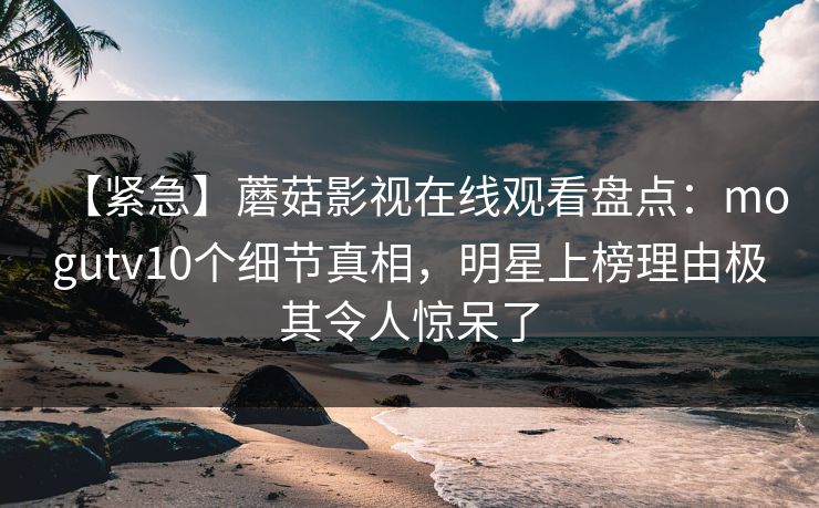 【紧急】蘑菇影视在线观看盘点：mogutv10个细节真相，明星上榜理由极其令人惊呆了