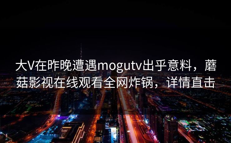 大V在昨晚遭遇mogutv出乎意料，蘑菇影视在线观看全网炸锅，详情直击