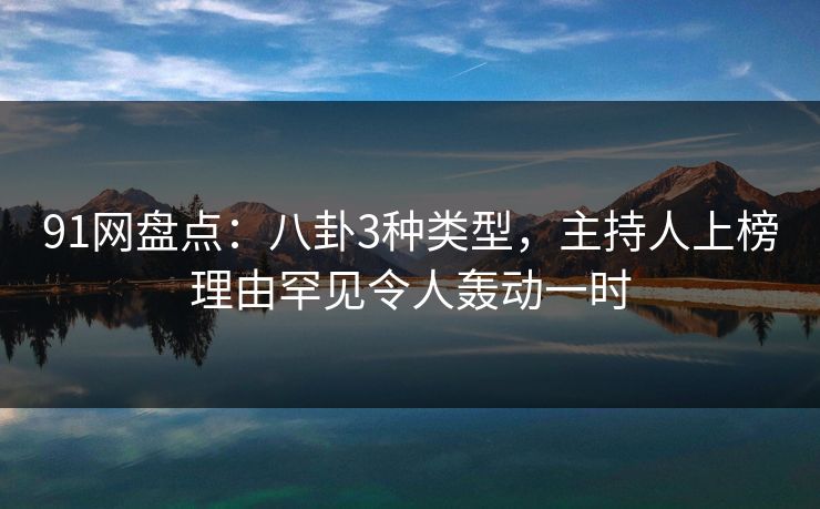 91网盘点：八卦3种类型，主持人上榜理由罕见令人轰动一时