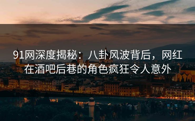91网深度揭秘：八卦风波背后，网红在酒吧后巷的角色疯狂令人意外