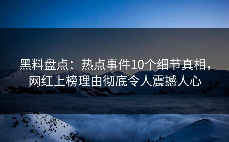 黑料盘点：热点事件10个细节真相，网红上榜理由彻底令人震撼人心