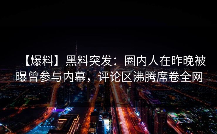 【爆料】黑料突发：圈内人在昨晚被曝曾参与内幕，评论区沸腾席卷全网