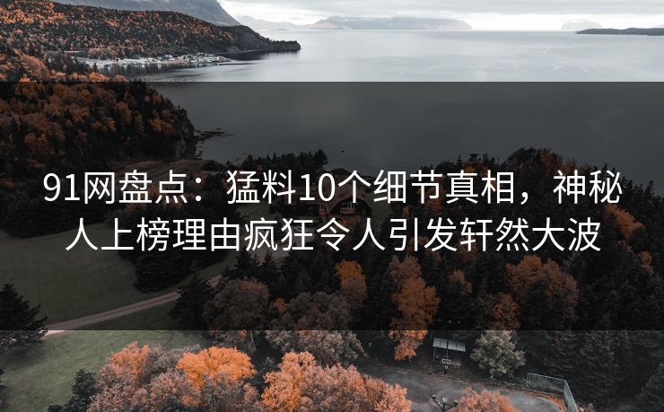 91网盘点：猛料10个细节真相，神秘人上榜理由疯狂令人引发轩然大波
