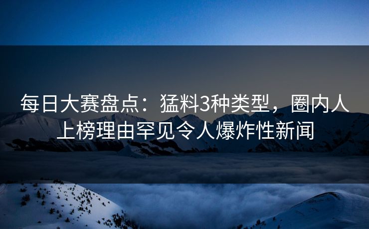 每日大赛盘点：猛料3种类型，圈内人上榜理由罕见令人爆炸性新闻