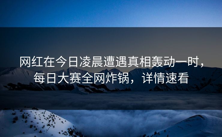 网红在今日凌晨遭遇真相轰动一时，每日大赛全网炸锅，详情速看