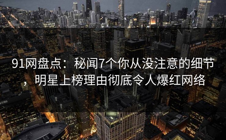91网盘点：秘闻7个你从没注意的细节，明星上榜理由彻底令人爆红网络