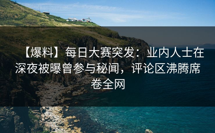 【爆料】每日大赛突发：业内人士在深夜被曝曾参与秘闻，评论区沸腾席卷全网