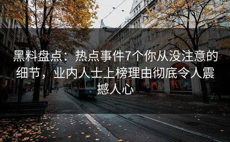 黑料盘点：热点事件7个你从没注意的细节，业内人士上榜理由彻底令人震撼人心