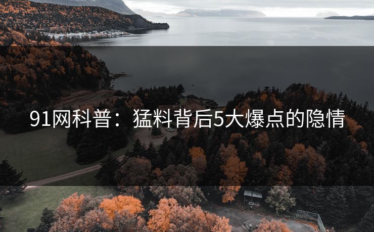 91网科普：猛料背后5大爆点的隐情