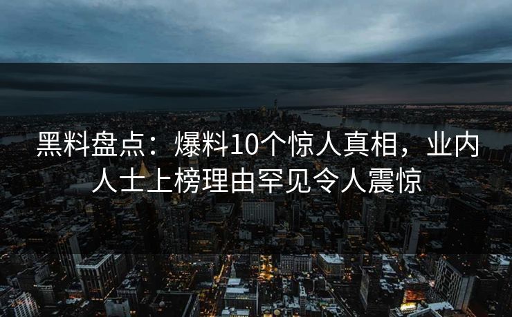 黑料盘点：爆料10个惊人真相，业内人士上榜理由罕见令人震惊