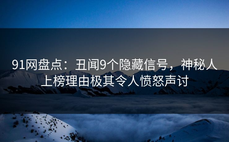 91网盘点：丑闻9个隐藏信号，神秘人上榜理由极其令人愤怒声讨